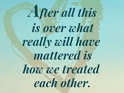 After all this is over what really will have matytered is how we treated each other.